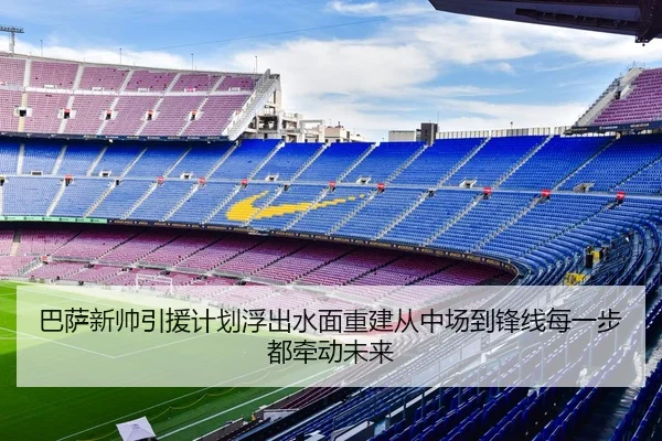 巴萨新帅引援计划浮出水面重建从中场到锋线每一步都牵动未来