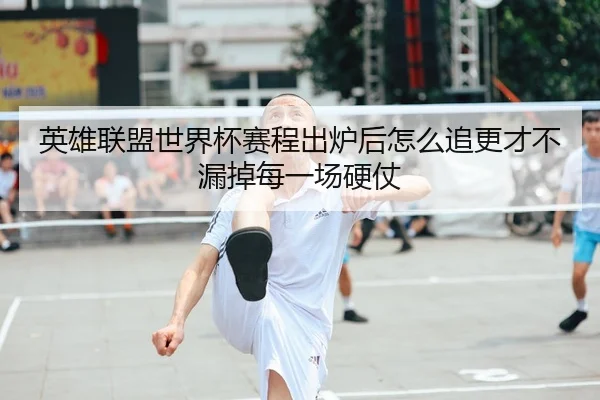 英雄联盟世界杯赛程出炉后怎么追更才不漏掉每一场硬仗